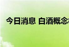 今日消息 白酒概念板块冲高 古井贡酒涨停