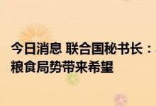 今日消息 联合国秘书长：乌克兰首批运粮船起运为稳定全球粮食局势带来希望