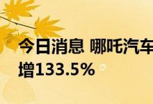 今日消息 哪吒汽车：7月交付1.4万台，同比增133.5%