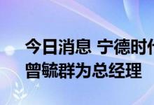 今日消息 宁德时代：选举周佳为副董事长、曾毓群为总经理