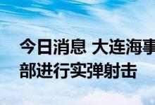 今日消息 大连海事局发布航行警告：渤海北部进行实弹射击