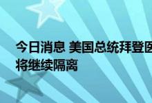 今日消息 美国总统拜登医生：拜登新冠抗原检测仍呈阳性 将继续隔离