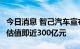 今日消息 智己汽车宣布完成首轮市场化融资，估值即近300亿元