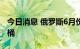 今日消息 俄罗斯6月份原油日产量升至978万桶