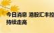 今日消息 港股汇丰控股涨超5% 香港银行股持续走高