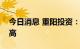 今日消息 重阳投资：新能源板块当前估值偏高