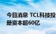 今日消息 TCL科技投资鑫芯半导体，后者注册资本超60亿