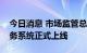 今日消息 市场监管总局经营者集中反垄断业务系统正式上线