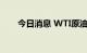 今日消息 WTI原油期货合约大跌6%