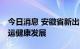 今日消息 安徽省新出台18项措施促进网络货运健康发展