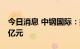 今日消息 中钢国际：拟对全资子公司增资10亿元