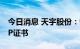 今日消息 天宇股份：替格瑞洛原料药获得CEP证书