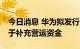 今日消息 华为拟发行30亿元超短融，募资用于补充营运资金