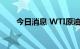 今日消息 WTI原油期货合约大跌5%