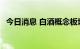 今日消息 白酒概念板块冲高 古井贡酒涨停