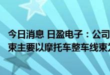 今日消息 日盈电子：公司精密注塑销售额占比较高，车用线束主要以摩托车整车线束为主