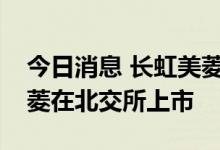 今日消息 长虹美菱：同意控股子公司中科美菱在北交所上市