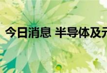 今日消息 半导体及元器件概念板块午后拉升