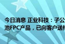 今日消息 正业科技：子公司自主研发一种专为新能源动力电池FPC产品，已向客户送样