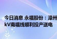 今日消息 永福股份：漳州核电220kV安全电源线路工程220kV南福线顺利投产送电