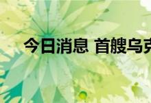今日消息 首艘乌克兰粮船将抵达土耳其