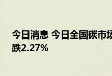 今日消息 今日全国碳市场收盘价57.35元/吨，较前一日下跌2.27%