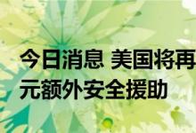 今日消息 美国将再向乌克兰提供价值5.5亿美元额外安全援助