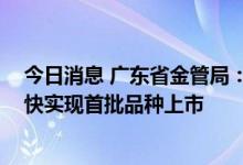 今日消息 广东省金管局：加强对广州期货交易所的服务 尽快实现首批品种上市
