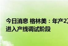 今日消息 格林美：年产2万吨磷酸铁锂产线已经建设完成并进入产线调试阶段
