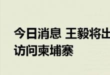 今日消息 王毅将出席东亚合作系列外长会并访问柬埔寨