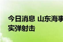 今日消息 山东海事局：渤海潍坊港相关海域实弹射击