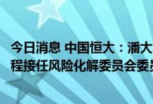 今日消息 中国恒大：潘大荣辞任董事及首席财务官职位，钱程接任风险化解委员会委员