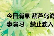 今日消息 葫芦岛海事局：渤海北部将进行军事演习，禁止驶入