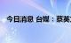 今日消息 台媒：蔡英文办公室官网遭攻击