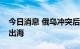 今日消息 俄乌冲突后首艘乌克兰运粮船起航出海