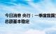 今日消息 央行：一季度我国支付体系运行平稳 银行卡授信总额基本稳定