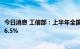 今日消息 工信部：上半年全国粗钢产量5.27亿吨，同比下降6.5%