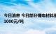 今日消息 今日部分锂电材料报价多数下跌   电池级碳酸锂涨1000元/吨