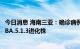 今日消息 海南三亚：确诊病例病毒基因三代测序为奥密克戎BA.5.1.3进化株