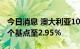 今日消息 澳大利亚10年期国债收益率下跌10个基点至2.95％