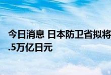 今日消息 日本防卫省拟将2023年度防卫费概算要求提高至5.5万亿日元