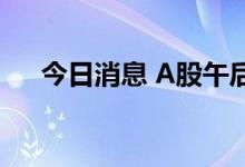 今日消息 A股午后多只高位股跳水大跌