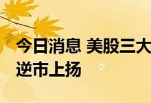 今日消息 美股三大股指集体收跌 热门中概股逆市上扬