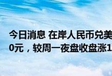 今日消息 在岸人民币兑美元 CNY北京时间23:30收报6.7500元，较周一夜盘收盘涨175点