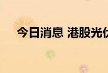 今日消息 港股光伏太阳能板块部分走高