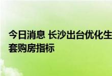 今日消息 长沙出台优化生育政策 生育二孩及以上家庭增加1套购房指标