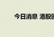 今日消息 港股回港中概股开盘走高