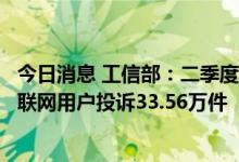 今日消息 工信部：二季度互联网信息服务投诉平台共收到互联网用户投诉33.56万件
