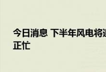 今日消息 下半年风电将迎“装机高峰” 上市公司“捕风”正忙
