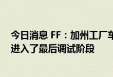 今日消息 FF：加州工厂车身生产线等设施到位 机器人手臂进入了最后调试阶段